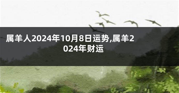 属羊人2024年10月8日运势,属羊2024年财运