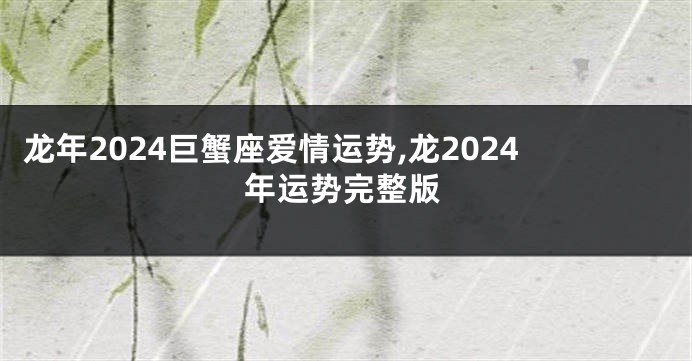 龙年2024巨蟹座爱情运势,龙2024年运势完整版