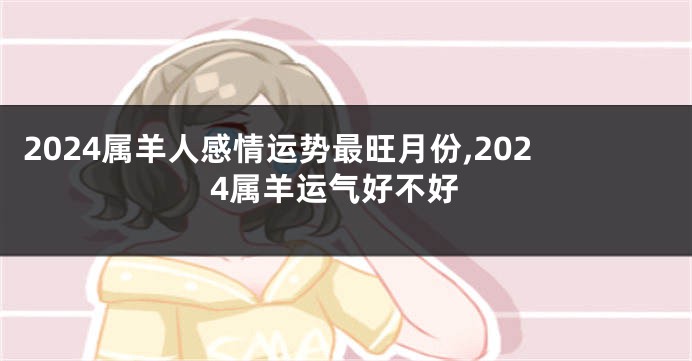 2024属羊人感情运势最旺月份,2024属羊运气好不好