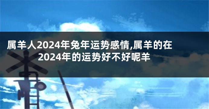 属羊人2024年兔年运势感情,属羊的在2024年的运势好不好呢羊