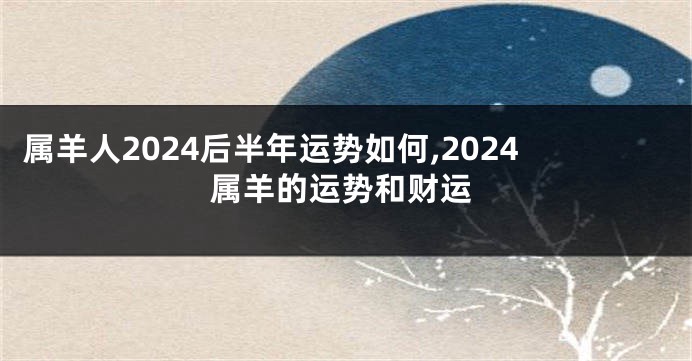 属羊人2024后半年运势如何,2024属羊的运势和财运