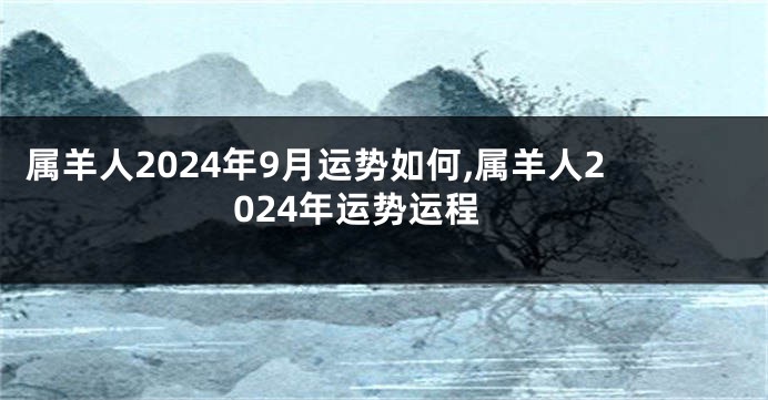 属羊人2024年9月运势如何,属羊人2024年运势运程