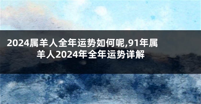 2024属羊人全年运势如何呢,91年属羊人2024年全年运势详解