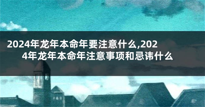2024年龙年本命年要注意什么,2024年龙年本命年注意事项和忌讳什么