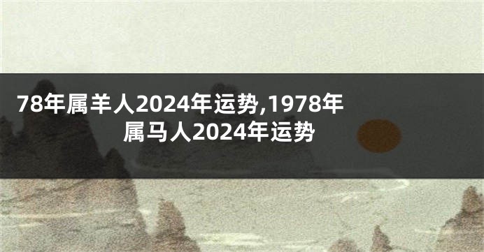 78年属羊人2024年运势,1978年属马人2024年运势