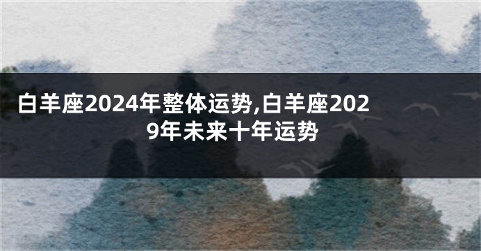 白羊座2024年整体运势,白羊座2029年未来十年运势