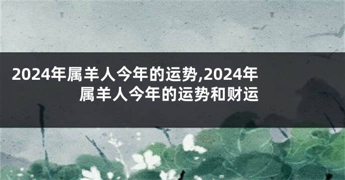 2024年属羊人今年的运势,2024年属羊人今年的运势和财运