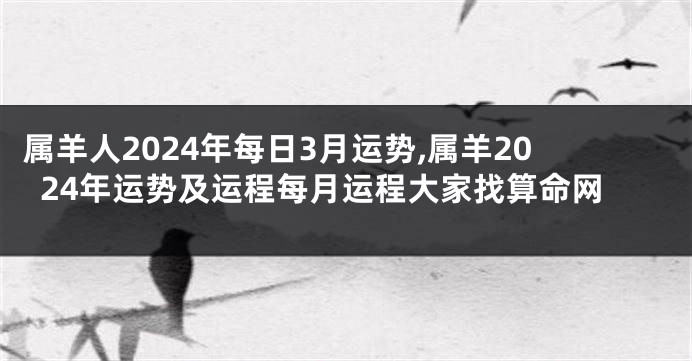 属羊人2024年每日3月运势,属羊2024年运势及运程每月运程大家找算命网