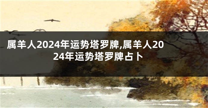 属羊人2024年运势塔罗牌,属羊人2024年运势塔罗牌占卜