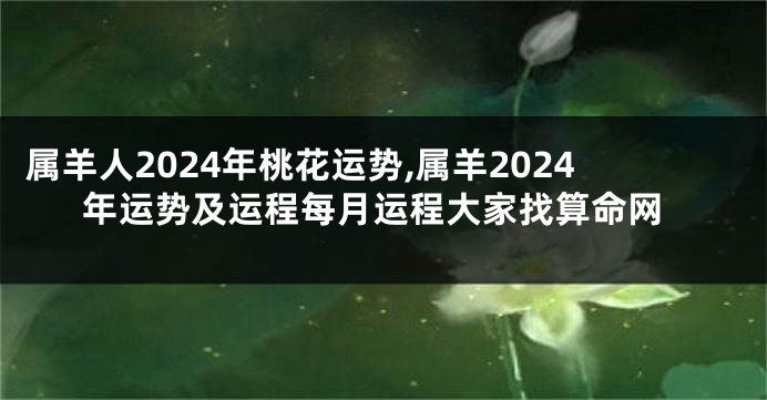 属羊人2024年桃花运势,属羊2024年运势及运程每月运程大家找算命网