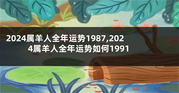 2024属羊人全年运势1987,2024属羊人全年运势如何1991