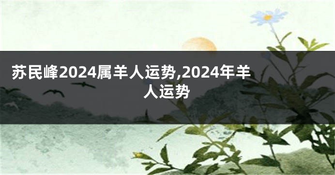 苏民峰2024属羊人运势,2024年羊人运势