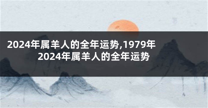 2024年属羊人的全年运势,1979年2024年属羊人的全年运势