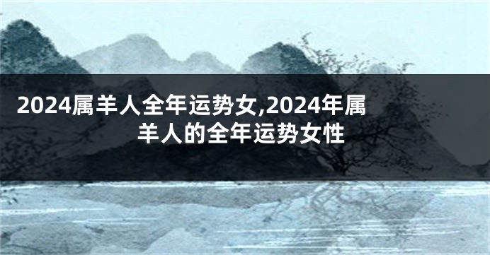 2024属羊人全年运势女,2024年属羊人的全年运势女性