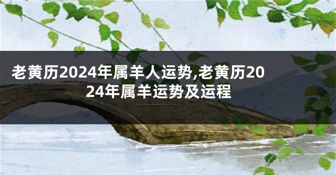 老黄历2024年属羊人运势,老黄历2024年属羊运势及运程