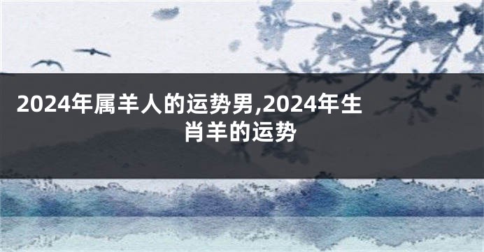 2024年属羊人的运势男,2024年生肖羊的运势