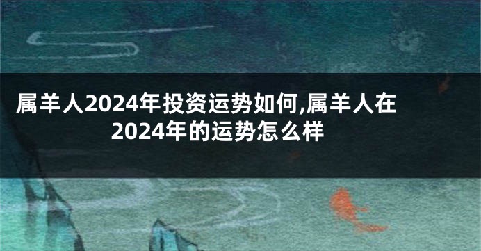 属羊人2024年投资运势如何,属羊人在2024年的运势怎么样