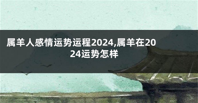 属羊人感情运势运程2024,属羊在2024运势怎样
