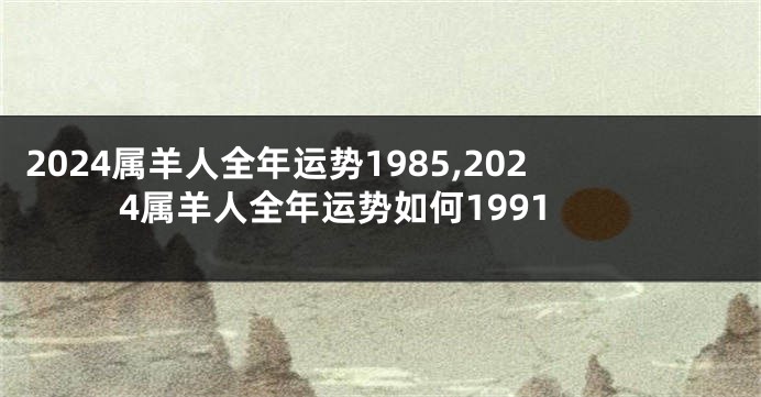 2024属羊人全年运势1985,2024属羊人全年运势如何1991
