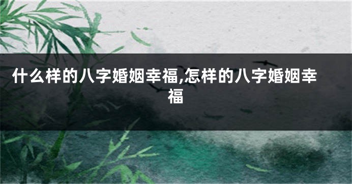 什么样的八字婚姻幸福,怎样的八字婚姻幸福