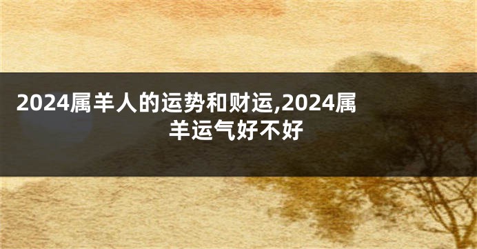 2024属羊人的运势和财运,2024属羊运气好不好