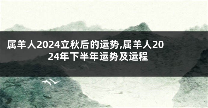 属羊人2024立秋后的运势,属羊人2024年下半年运势及运程