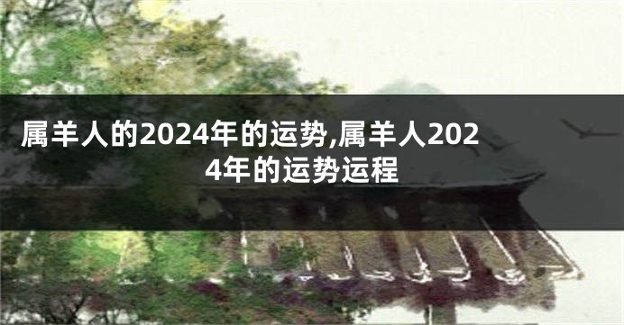 属羊人的2024年的运势,属羊人2024年的运势运程