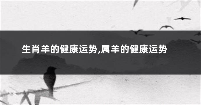 生肖羊的健康运势,属羊的健康运势