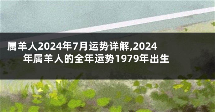 属羊人2024年7月运势详解,2024年属羊人的全年运势1979年出生