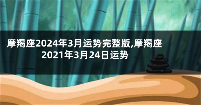摩羯座2024年3月运势完整版,摩羯座2021年3月24日运势