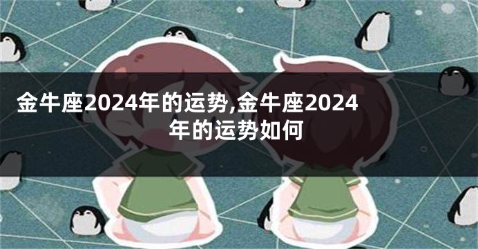 金牛座2024年的运势,金牛座2024年的运势如何