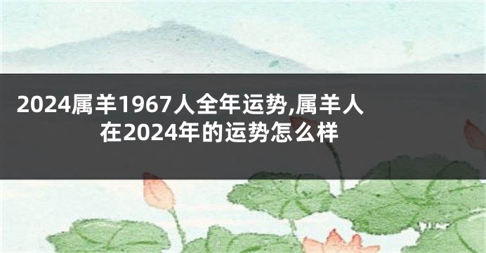 2024属羊1967人全年运势,属羊人在2024年的运势怎么样