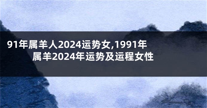 91年属羊人2024运势女,1991年属羊2024年运势及运程女性