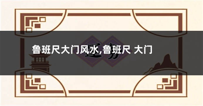 鲁班尺大门风水,鲁班尺 大门