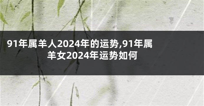91年属羊人2024年的运势,91年属羊女2024年运势如何