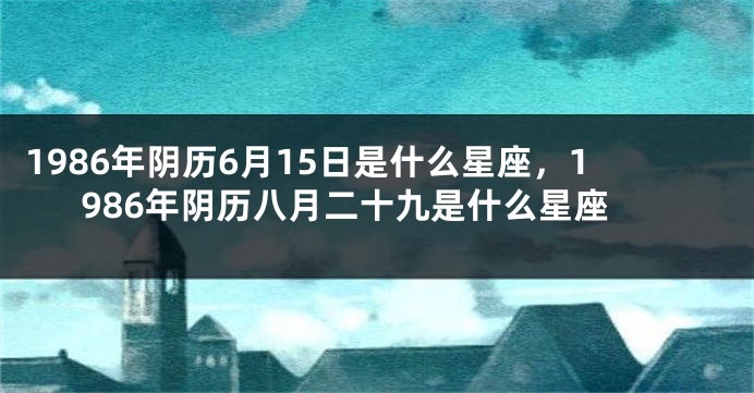 1986年阴历6月15日是什么星座，1986年阴历八月二十九是什么星座