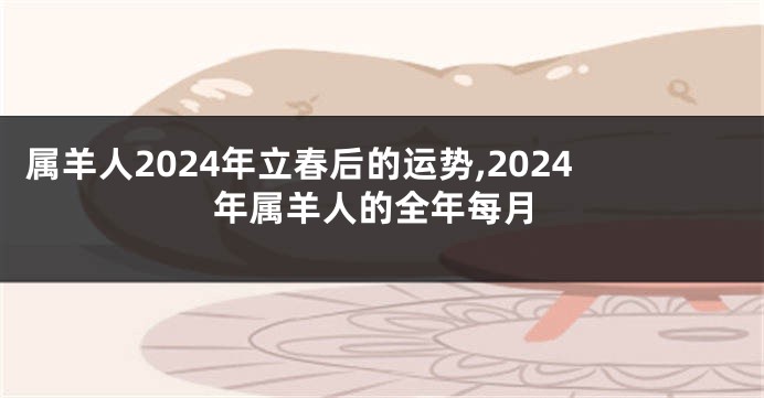 属羊人2024年立春后的运势,2024年属羊人的全年每月