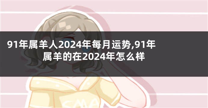 91年属羊人2024年每月运势,91年属羊的在2024年怎么样