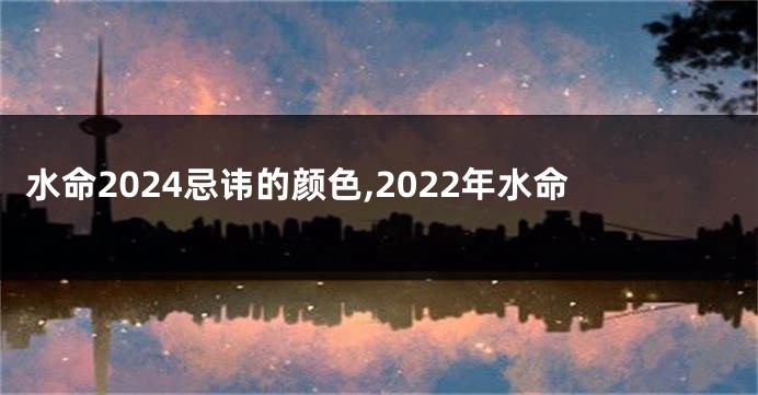 水命2024忌讳的颜色,2022年水命