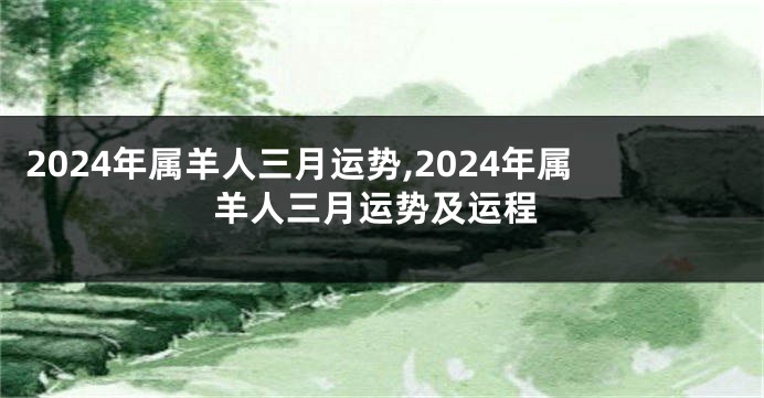 2024年属羊人三月运势,2024年属羊人三月运势及运程