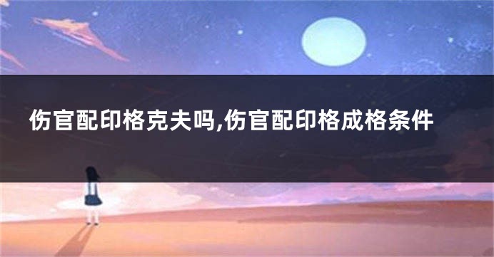 伤官配印格克夫吗,伤官配印格成格条件