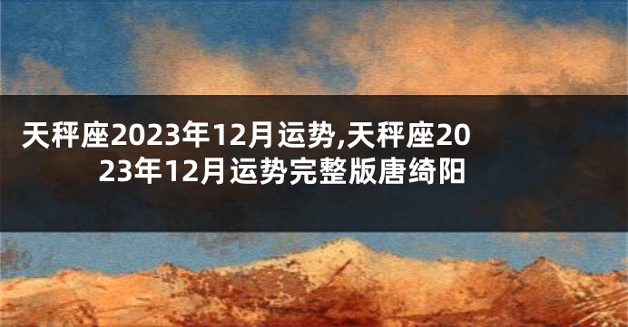 天秤座2023年12月运势,天秤座2023年12月运势完整版唐绮阳