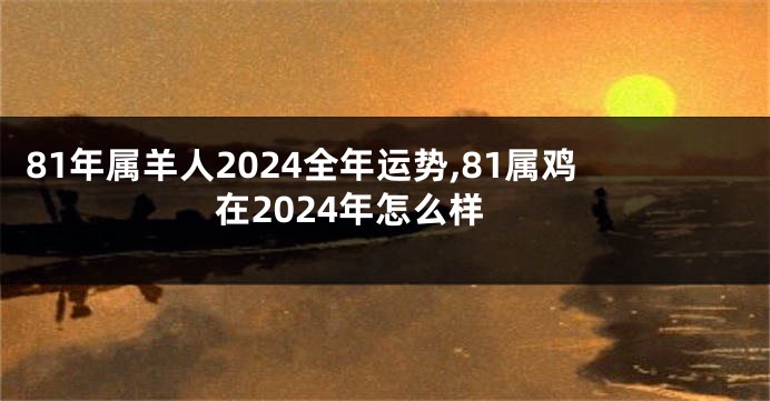 81年属羊人2024全年运势,81属鸡在2024年怎么样