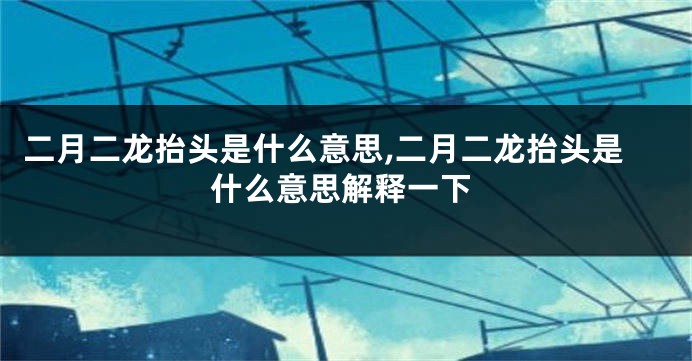 二月二龙抬头是什么意思,二月二龙抬头是什么意思解释一下