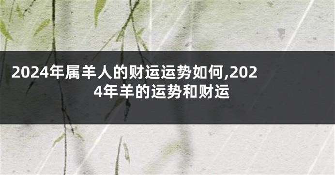 2024年属羊人的财运运势如何,2024年羊的运势和财运