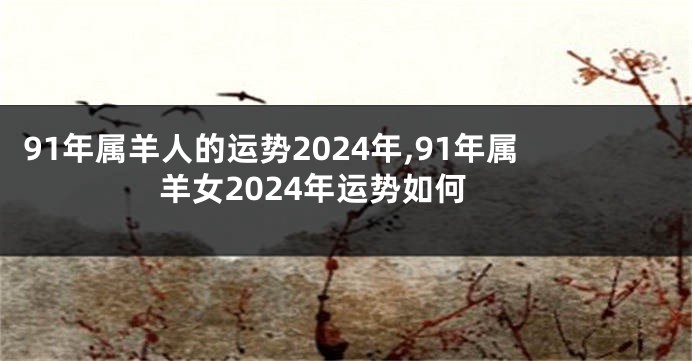 91年属羊人的运势2024年,91年属羊女2024年运势如何