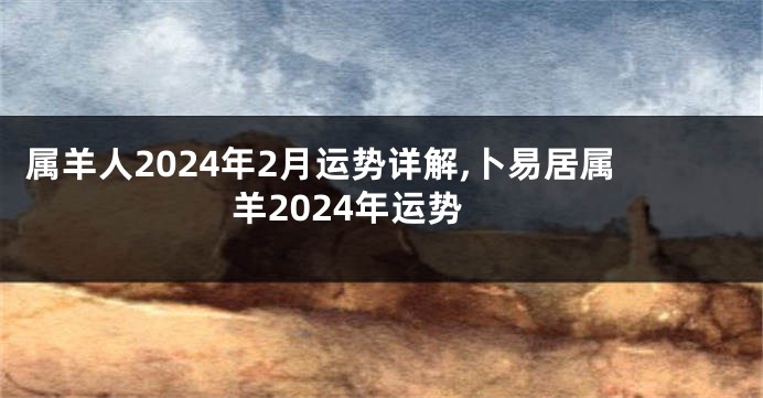 属羊人2024年2月运势详解,卜易居属羊2024年运势