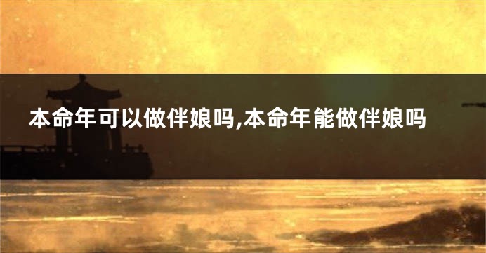 本命年可以做伴娘吗,本命年能做伴娘吗
