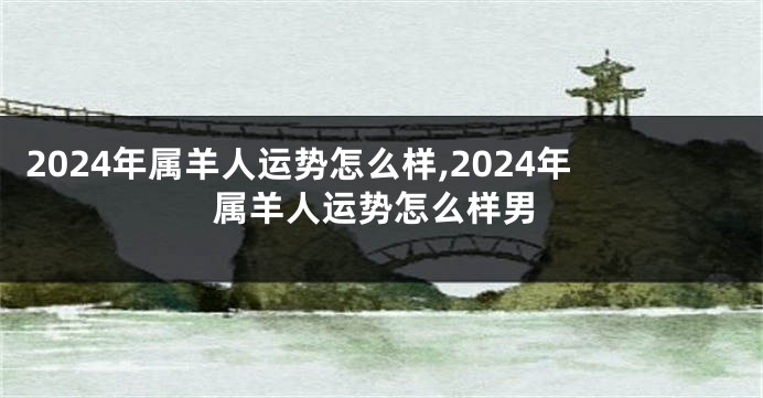 2024年属羊人运势怎么样,2024年属羊人运势怎么样男