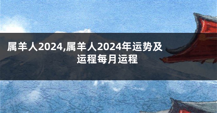 属羊人2024,属羊人2024年运势及运程每月运程